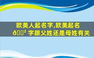 欧美人起名字,欧美起名 🌲 字跟父姓还是母姓有关